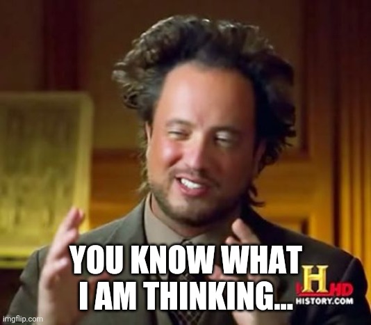 Aliens | YOU KNOW WHAT I AM THINKING... | image tagged in memes,ancient aliens | made w/ Imgflip meme maker