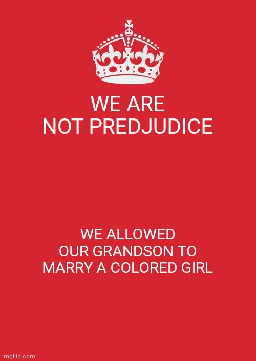 Keep Calm And Carry On Red | WE ARE NOT PREDJUDICE; WE ALLOWED OUR GRANDSON TO MARRY A COLORED GIRL | image tagged in memes,keep calm and carry on red | made w/ Imgflip meme maker