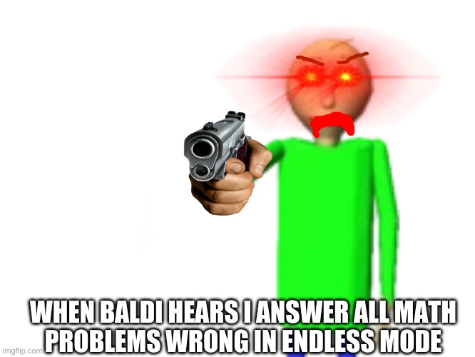. |  WHEN BALDI HEARS I ANSWER ALL MATH PROBLEMS WRONG IN ENDLESS MODE | image tagged in x x everywhere | made w/ Imgflip meme maker