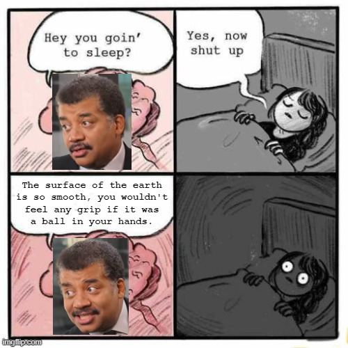 Smooth Earth |  The surface of the earth
is so smooth, you wouldn't
feel any grip if it was
a ball in your hands. | image tagged in hey you going to sleep,neil degrasse tyson | made w/ Imgflip meme maker