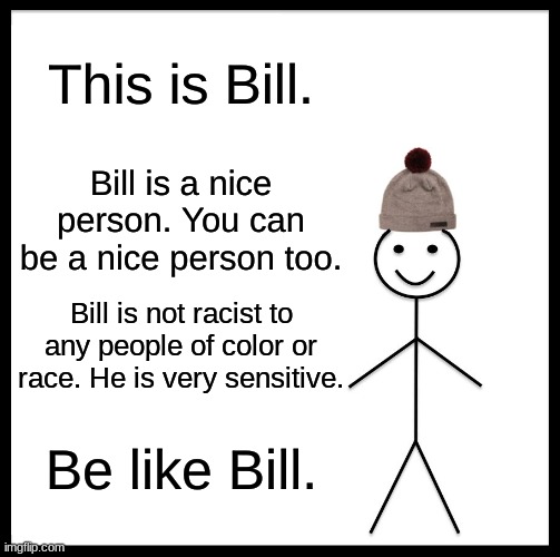 Be Like Bill | This is Bill. Bill is a nice person. You can be a nice person too. Bill is not racist to any people of color or race. He is very sensitive. Be like Bill. | image tagged in memes,be like bill | made w/ Imgflip meme maker