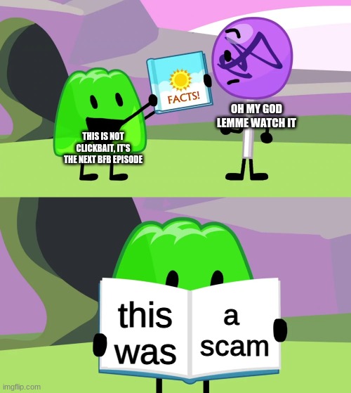 you've been scammed | OH MY GOD LEMME WATCH IT; THIS IS NOT CLICKBAIT, IT'S THE NEXT BFB EPISODE; a 
scam; this was | image tagged in gelatin's book of facts,scam,bfdi,stop reading the tags | made w/ Imgflip meme maker
