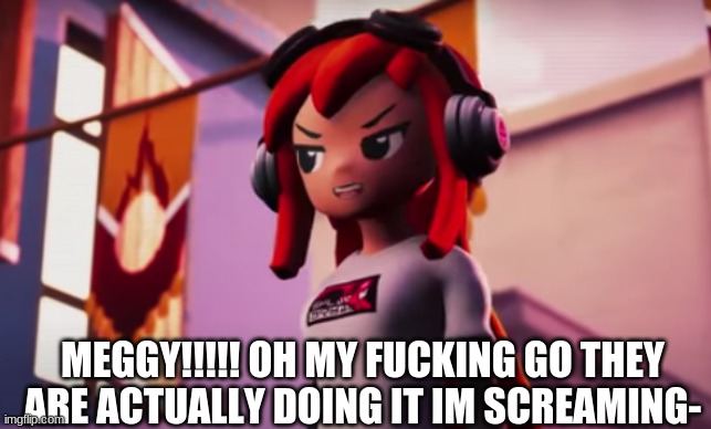 LETS FUCKING GOOOOOOOO!!! | MEGGY!!!!! OH MY FUCKING GO THEY ARE ACTUALLY DOING IT IM SCREAMING- | made w/ Imgflip meme maker