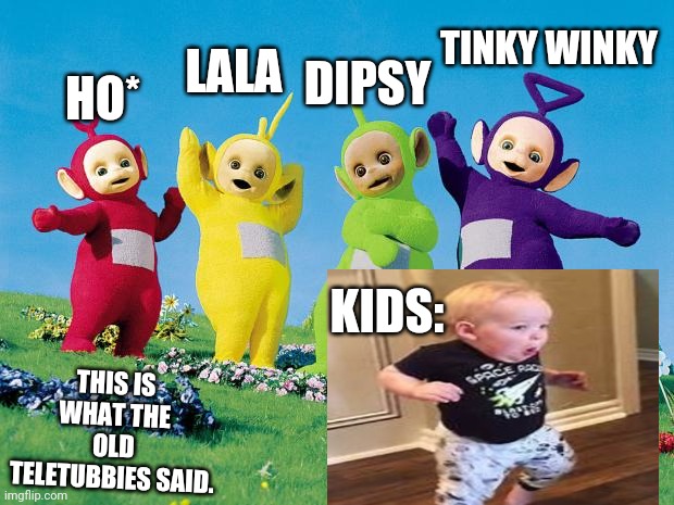 teletubbies | LALA; HO*; DIPSY; TINKY WINKY; KIDS:; THIS IS WHAT THE OLD TELETUBBIES SAID. | image tagged in teletubbies | made w/ Imgflip meme maker