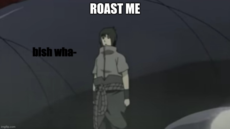 sasuke bish wha- | ROAST ME | image tagged in sasuke bish wha- | made w/ Imgflip meme maker