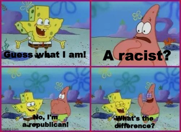 Well what else are we supposed to call you when you constantly disrespect George Floyd and BLM | A racist? Guess what I am! No, I'm a republican! What's the difference? | image tagged in spongebob texas | made w/ Imgflip meme maker