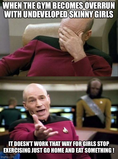 WHEN THE GYM BECOMES OVERRUN WITH UNDEVELOPED SKINNY GIRLS; IT DOESN’T WORK THAT WAY FOR GIRLS STOP EXERCISING JUST GO HOME AND EAT SOMETHING ! | image tagged in memes,captain picard facepalm,picard wtf,gymlife | made w/ Imgflip meme maker