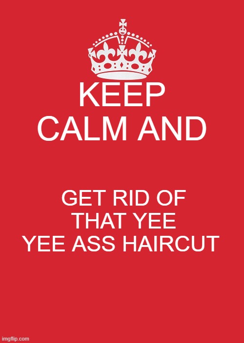 Keep Calm And Carry On Red | KEEP CALM AND; GET RID OF THAT YEE YEE ASS HAIRCUT | image tagged in memes,keep calm and carry on red | made w/ Imgflip meme maker