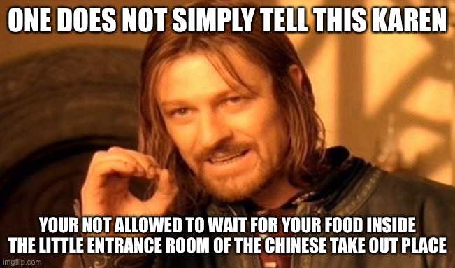 One Does Not Simply Meme | ONE DOES NOT SIMPLY TELL THIS KAREN; YOUR NOT ALLOWED TO WAIT FOR YOUR FOOD INSIDE THE LITTLE ENTRANCE ROOM OF THE CHINESE TAKE OUT PLACE | image tagged in memes,one does not simply,karens,karen | made w/ Imgflip meme maker