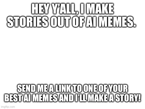 B) send links to AI memes in the comments if you wanna | HEY Y’ALL, I MAKE STORIES OUT OF AI MEMES. SEND ME A LINK TO ONE OF YOUR BEST AI MEMES AND I’LL MAKE A STORY! | image tagged in blank white template,ai meme,story | made w/ Imgflip meme maker
