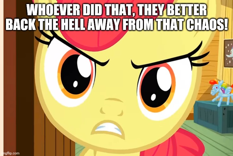 Apple Bloom is Pissed (MLP) | WHOEVER DID THAT, THEY BETTER BACK THE HELL AWAY FROM THAT CHAOS! | image tagged in apple bloom is pissed mlp | made w/ Imgflip meme maker