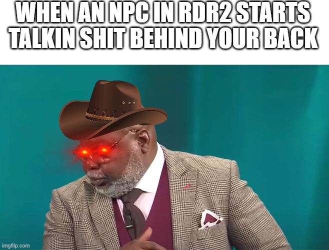 Change my mind, is this true or no? | WHEN AN NPC IN RDR2 STARTS TALKIN SHIT BEHIND YOUR BACK | image tagged in funny,cowboys,rdr2,memes | made w/ Imgflip meme maker