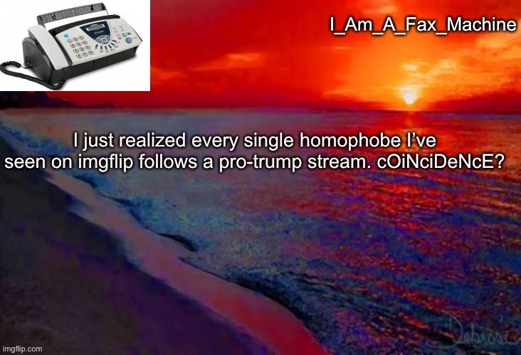 I just realized every single homophobe I’ve seen on imgflip follows a pro-trump stream. cOiNciDeNcE? | image tagged in i_am_a_fax_machine announcement template,politics,trump | made w/ Imgflip meme maker