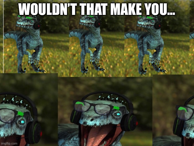 I HAVE CREATED A NEW VERSION OF THE WOULDN’T THAT MAKE YOU MEME | WOULDN’T THAT MAKE YOU... | image tagged in wouldn t that make you animaze multiple velociraptor version | made w/ Imgflip meme maker