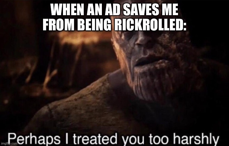 perhaps i treated you too harshly | WHEN AN AD SAVES ME FROM BEING RICKROLLED: | image tagged in perhaps i treated you too harshly | made w/ Imgflip meme maker