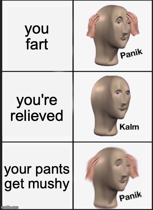 Panik Kalm Panik | you fart; you're relieved; your pants get mushy | image tagged in memes,panik kalm panik,lol,lol so funny,oh wow are you actually reading these tags,relatable | made w/ Imgflip meme maker