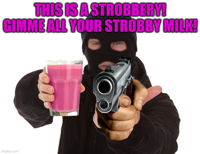 gimme ur strobby milk | THIS IS A STROBBERY! GIMME ALL YOUR STROBBY MILK! | image tagged in robbery | made w/ Imgflip meme maker