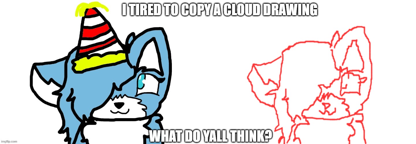 THIS TOOK ME AN HOUR IM NOT EVEN KIDDING AND IT LOOK LIKE A PIECE OF SHIT!! cloud u are a true talent | I TIRED TO COPY A CLOUD DRAWING; WHAT DO YALL THINK? | made w/ Imgflip meme maker