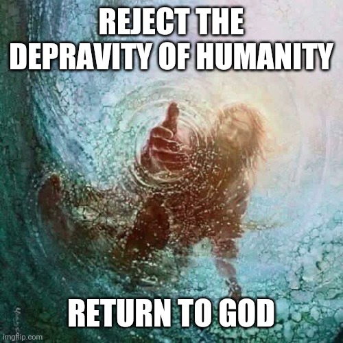 Jesus reaching down | REJECT THE DEPRAVITY OF HUMANITY RETURN TO GOD | image tagged in jesus reaching down | made w/ Imgflip meme maker