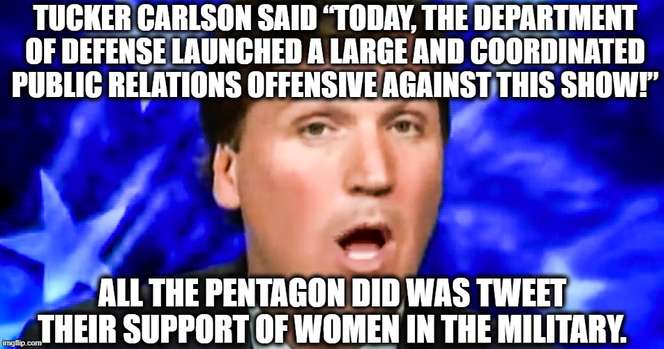 He's a victim, everyone. | TUCKER CARLSON SAID “TODAY, THE DEPARTMENT OF DEFENSE LAUNCHED A LARGE AND COORDINATED PUBLIC RELATIONS OFFENSIVE AGAINST THIS SHOW!”; ALL THE PENTAGON DID WAS TWEET THEIR SUPPORT OF WOMEN IN THE MILITARY. | image tagged in tucker carlson,gop,republicans | made w/ Imgflip meme maker