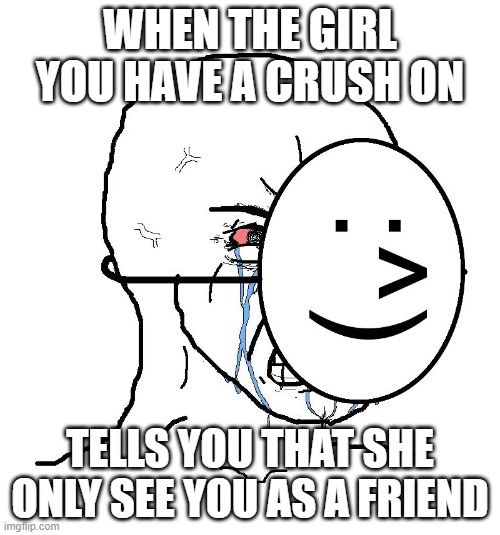 Happy Friendzoned | WHEN THE GIRL YOU HAVE A CRUSH ON; TELLS YOU THAT SHE ONLY SEE YOU AS A FRIEND | image tagged in pretending to be happy hiding crying behind a mask | made w/ Imgflip meme maker