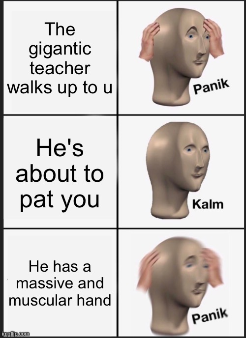 Panik Kalm Panik Meme | The gigantic teacher walks up to u; He's about to pat you; He has a massive and muscular hand | image tagged in memes,panik kalm panik | made w/ Imgflip meme maker