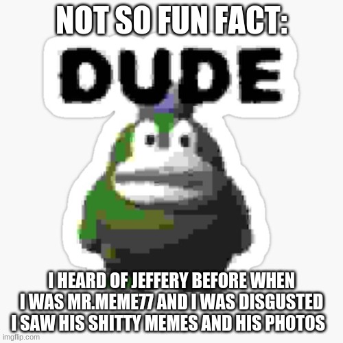 dude spike | NOT SO FUN FACT:; I HEARD OF JEFFERY BEFORE WHEN I WAS MR.MEME77 AND I WAS DISGUSTED I SAW HIS SHITTY MEMES AND HIS PHOTOS | image tagged in dude spike | made w/ Imgflip meme maker