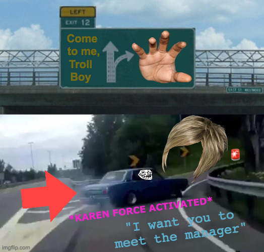 Karen Is Everywhere, In Front Of And Behind Everything | Come  to me, Troll     Boy; 🚨; *KAREN FORCE ACTIVATED*; "I want you to meet the manager" | image tagged in memes,left exit 12 off ramp,karen,karen the manager will see you now,smort,cops | made w/ Imgflip meme maker