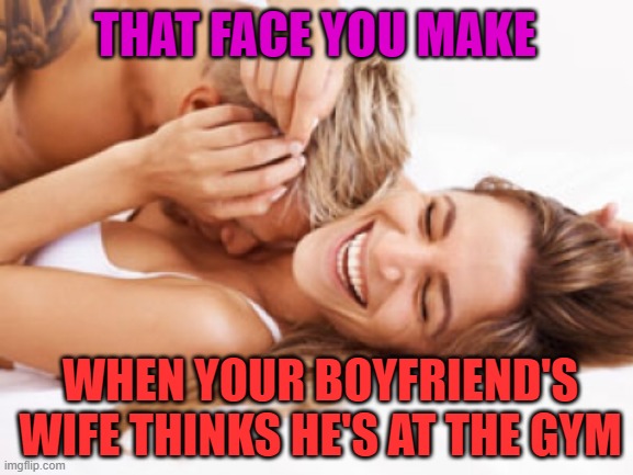 Cheaters gonna cheat! | THAT FACE YOU MAKE; WHEN YOUR BOYFRIEND'S WIFE THINKS HE'S AT THE GYM | image tagged in nixieknox,memes,heaters | made w/ Imgflip meme maker