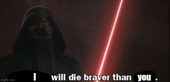 I will die braver than you | image tagged in i will die braver than you | made w/ Imgflip meme maker