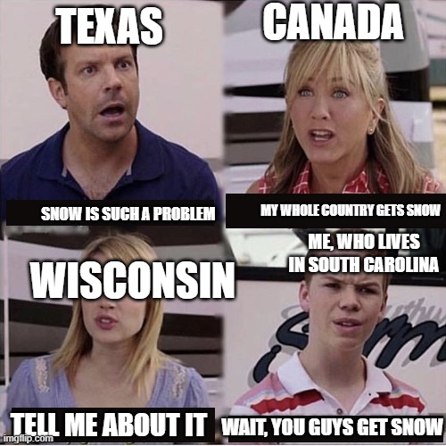 Snow? NAH, 37 with rain |  CANADA; TEXAS; MY WHOLE COUNTRY GETS SNOW; SNOW IS SUCH A PROBLEM; ME, WHO LIVES IN SOUTH CAROLINA; WISCONSIN; TELL ME ABOUT IT; WAIT, YOU GUYS GET SNOW | image tagged in you guys are getting paid template | made w/ Imgflip meme maker