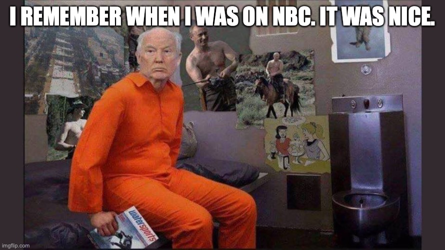 Trump jail cell | I REMEMBER WHEN I WAS ON NBC. IT WAS NICE. | image tagged in trump jail cell | made w/ Imgflip meme maker