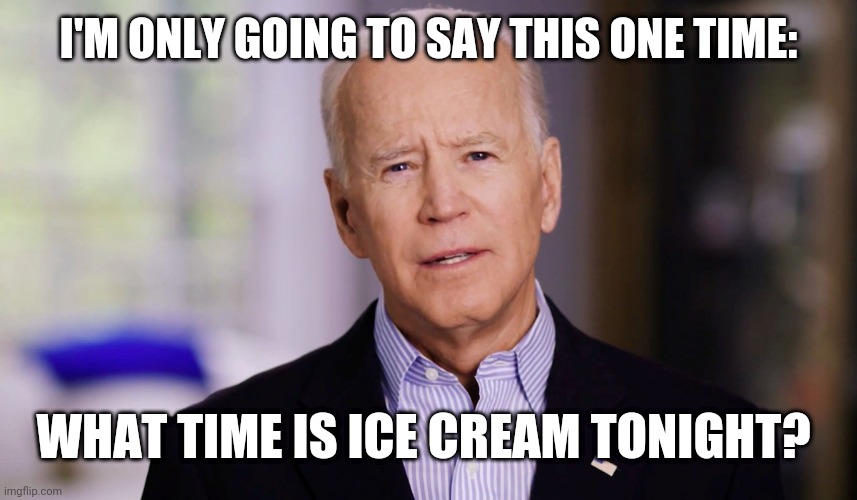 Joe Biden 2020 | I'M ONLY GOING TO SAY THIS ONE TIME:; WHAT TIME IS ICE CREAM TONIGHT? | image tagged in joe biden 2020 | made w/ Imgflip meme maker