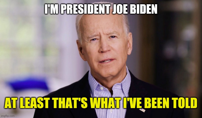 Joe Biden 2020 | I'M PRESIDENT JOE BIDEN; AT LEAST THAT'S WHAT I'VE BEEN TOLD | image tagged in joe biden 2020 | made w/ Imgflip meme maker