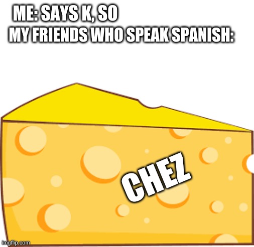 Chez/Queso | ME: SAYS K, SO; MY FRIENDS WHO SPEAK SPANISH:; CHEZ | image tagged in chez | made w/ Imgflip meme maker