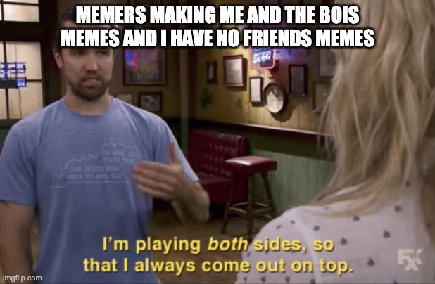 playing both sides | MEMERS MAKING ME AND THE BOIS MEMES AND I HAVE NO FRIENDS MEMES | image tagged in i'm playing both sides | made w/ Imgflip meme maker