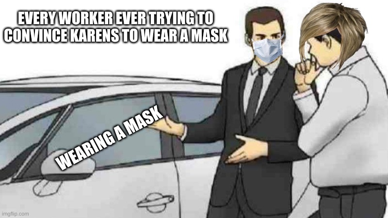 karens be like | EVERY WORKER EVER TRYING TO CONVINCE KARENS TO WEAR A MASK; WEARING A MASK | image tagged in memes,car salesman slaps roof of car | made w/ Imgflip meme maker