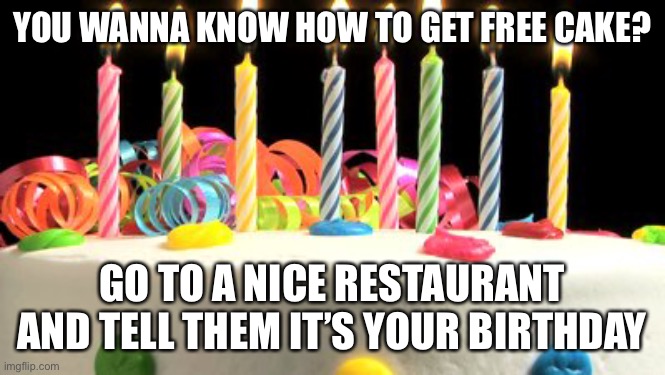 I mean...it works | YOU WANNA KNOW HOW TO GET FREE CAKE? GO TO A NICE RESTAURANT AND TELL THEM IT’S YOUR BIRTHDAY | image tagged in birthday cake blank | made w/ Imgflip meme maker