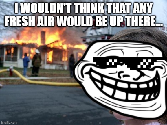 I WOULDN'T THINK THAT ANY FRESH AIR WOULD BE UP THERE... | made w/ Imgflip meme maker