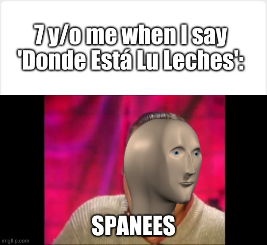 i can speek spanees wel | 7 y/o me when I say 'Donde Está Lu Leches':; SPANEES | image tagged in blank white square,spanish laughing guy risitas,memes,meme man,spaneesh | made w/ Imgflip meme maker