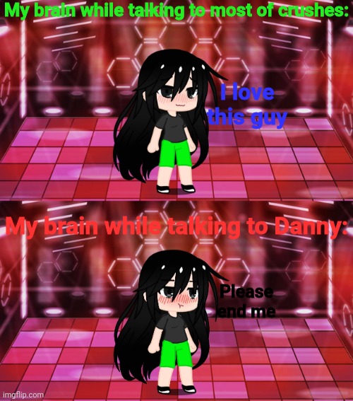 My brain while talking to most of crushes:; I love this guy; My brain while talking to Danny:; Please end me | made w/ Imgflip meme maker