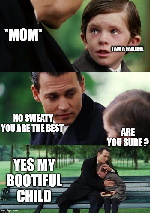 awesome moms | *MOM*; I AM A FAILURE; NO SWEATY YOU ARE THE BEST; ARE YOU SURE ? YES MY BOOTIFUL CHILD | image tagged in memes,finding neverland | made w/ Imgflip meme maker