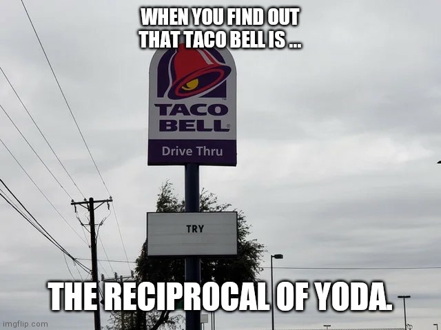 Taco Bell try | WHEN YOU FIND OUT THAT TACO BELL IS ... THE RECIPROCAL OF YODA. | image tagged in taco bell try | made w/ Imgflip meme maker