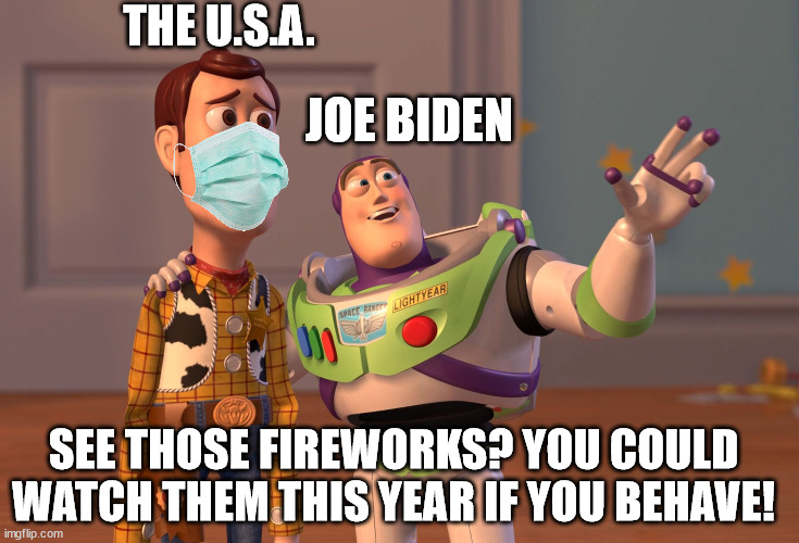 X, X Everywhere | THE U.S.A. JOE BIDEN; SEE THOSE FIREWORKS? YOU COULD WATCH THEM THIS YEAR IF YOU BEHAVE! | image tagged in memes,joebiden,4th of july,masks,covid19,vaccine | made w/ Imgflip meme maker