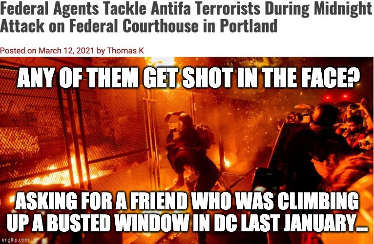 "mostly peaceful" | ANY OF THEM GET SHOT IN THE FACE? ASKING FOR A FRIEND WHO WAS CLIMBING UP A BUSTED WINDOW IN DC LAST JANUARY... | image tagged in riots,antifa,liberal hypocrisy | made w/ Imgflip meme maker