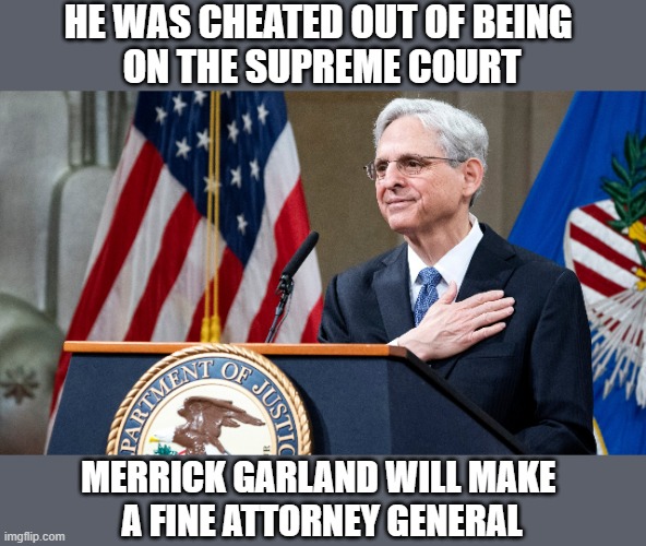 We The People Welcome a Return to Law and Order | HE WAS CHEATED OUT OF BEING 
ON THE SUPREME COURT; MERRICK GARLAND WILL MAKE 
A FINE ATTORNEY GENERAL | image tagged in attorney general merrick garland,merrick garland,attorney general | made w/ Imgflip meme maker