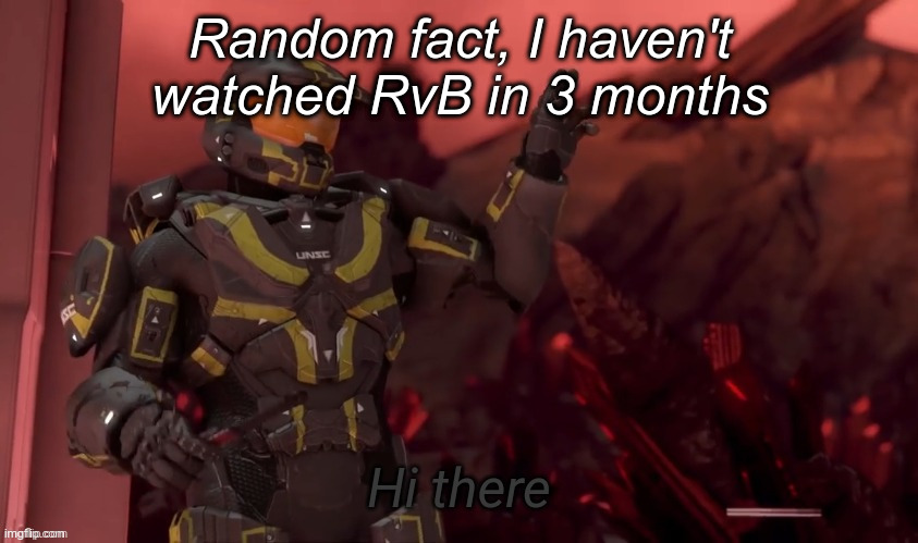 Hi there | Random fact, I haven't watched RvB in 3 months | image tagged in hi there | made w/ Imgflip meme maker