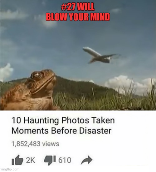Too 10 photos taken seconds before disaster | #27 WILL BLOW YOUR MIND | image tagged in too 10 photos taken seconds before disaster | made w/ Imgflip meme maker