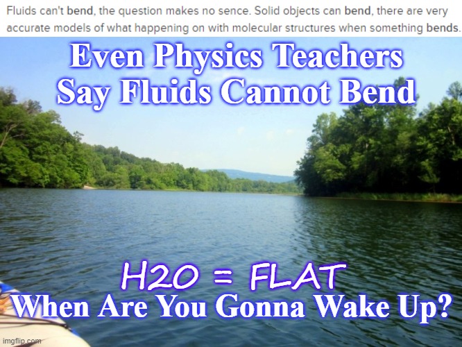 flat earth | Even Physics Teachers Say Fluids Cannot Bend; When Are You Gonna Wake Up? H20 = FLAT | image tagged in flat earth,water,geology,science,hydrology | made w/ Imgflip meme maker