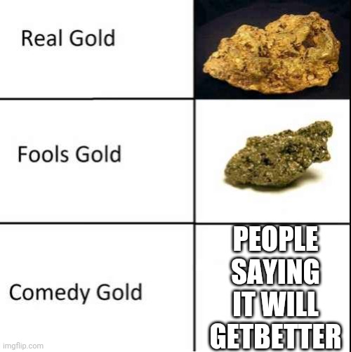 Comedy Gold | PEOPLE SAYING IT WILL GETBETTER | image tagged in comedy gold | made w/ Imgflip meme maker